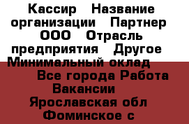 Кассир › Название организации ­ Партнер, ООО › Отрасль предприятия ­ Другое › Минимальный оклад ­ 33 000 - Все города Работа » Вакансии   . Ярославская обл.,Фоминское с.